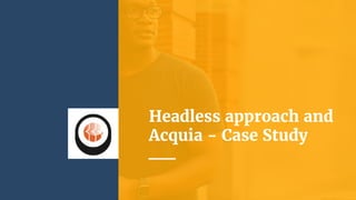 Headless approach and
Acquia - Case Study
 