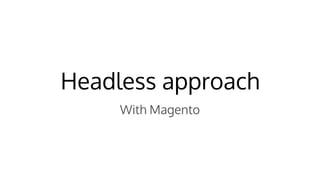 Headless approach
With Magento
 