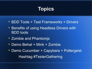 Topics

BDD Tools + Test Frameworks + Drivers

Benefits of using Headless Drivers with
BDD tools

Zombie and Phantomjs

Demo Behat + Mink + Zombie

Demo Cucumber + Capybara + Poltergeist
Hashtag #TesterGathering
 