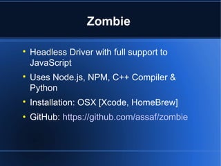 Zombie

Headless Driver with full support to
JavaScript

Uses Node.js, NPM, C++ Compiler &
Python

Installation: OSX [Xcode, HomeBrew]
 GitHub: https://github.com/assaf/zombie
 