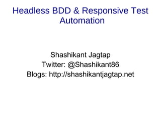 Headless BDD & Responsive Test
Automation
Shashikant Jagtap
Twitter: @Shashikant86
Blogs: http://shashikantjagtap.net
 