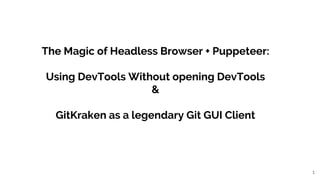 1
The Magic of Headless Browser + Puppeteer:
Using DevTools Without opening DevTools
&
GitKraken as a legendary Git GUI Client
 