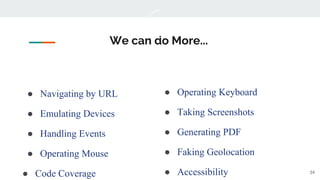 ● Navigating by URL
● Emulating Devices
● Handling Events
● Operating Mouse
● Code Coverage
We can do More...
34
● Operating Keyboard
● Taking Screenshots
● Generating PDF
● Faking Geolocation
● Accessibility
 
