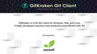 GitKraken is a Git GUI client for Windows, Mac and Linux.
It helps developers become more productive and efficient with Git.
Developed by -
 