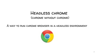 7
Headless chrome
(chrome without chrome)
A way to run chrome browser in a headless environment
 