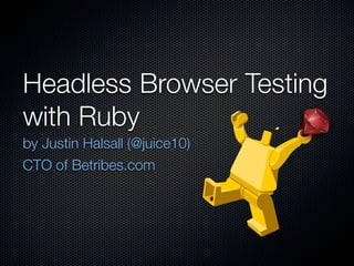 Headless Browser Testing
with Ruby
by Justin Halsall (@juice10)
CTO of Betribes.com
 