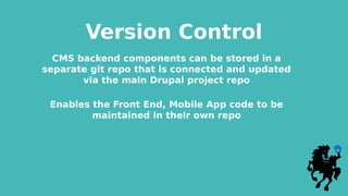Version Control
CMS backend components can be stored in a
separate git repo that is connected and updated
via the main Drupal project repo
Enables the Front End, Mobile App code to be
maintained in their own repo
 