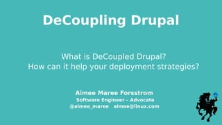 DeCoupling Drupal
Aimee Maree Forsstrom
Software Engineer – Advocate
@aimee_maree aimee@linux.com
What is DeCoupled Drupal?
How can it help your deployment strategies?
 