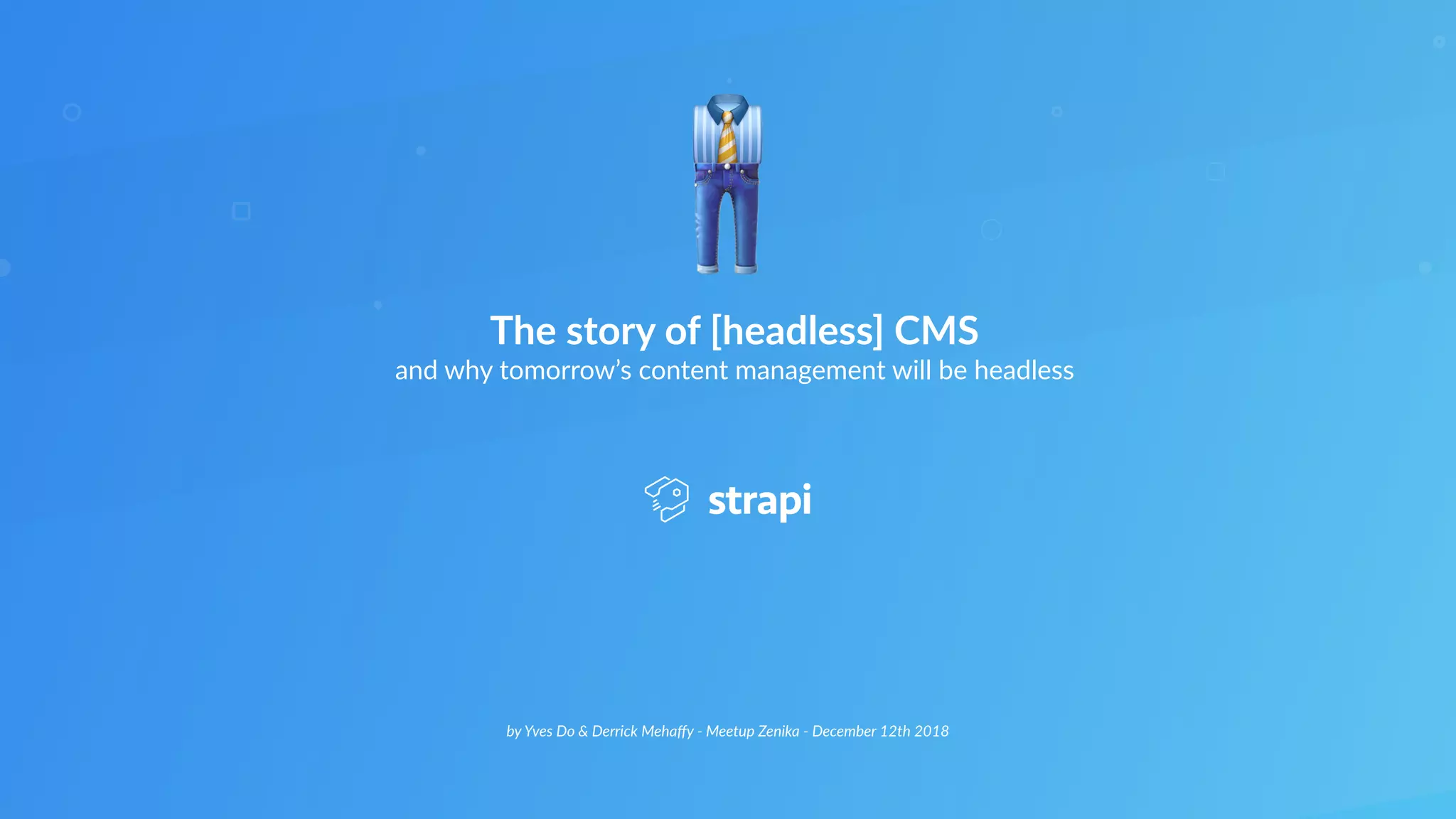 by Yves Do & Derrick Mehaﬀy - Meetup Zenika - December 12th 2018
The story of [headless] CMS
and why tomorrow’s content management will be headless
👔
👖
 