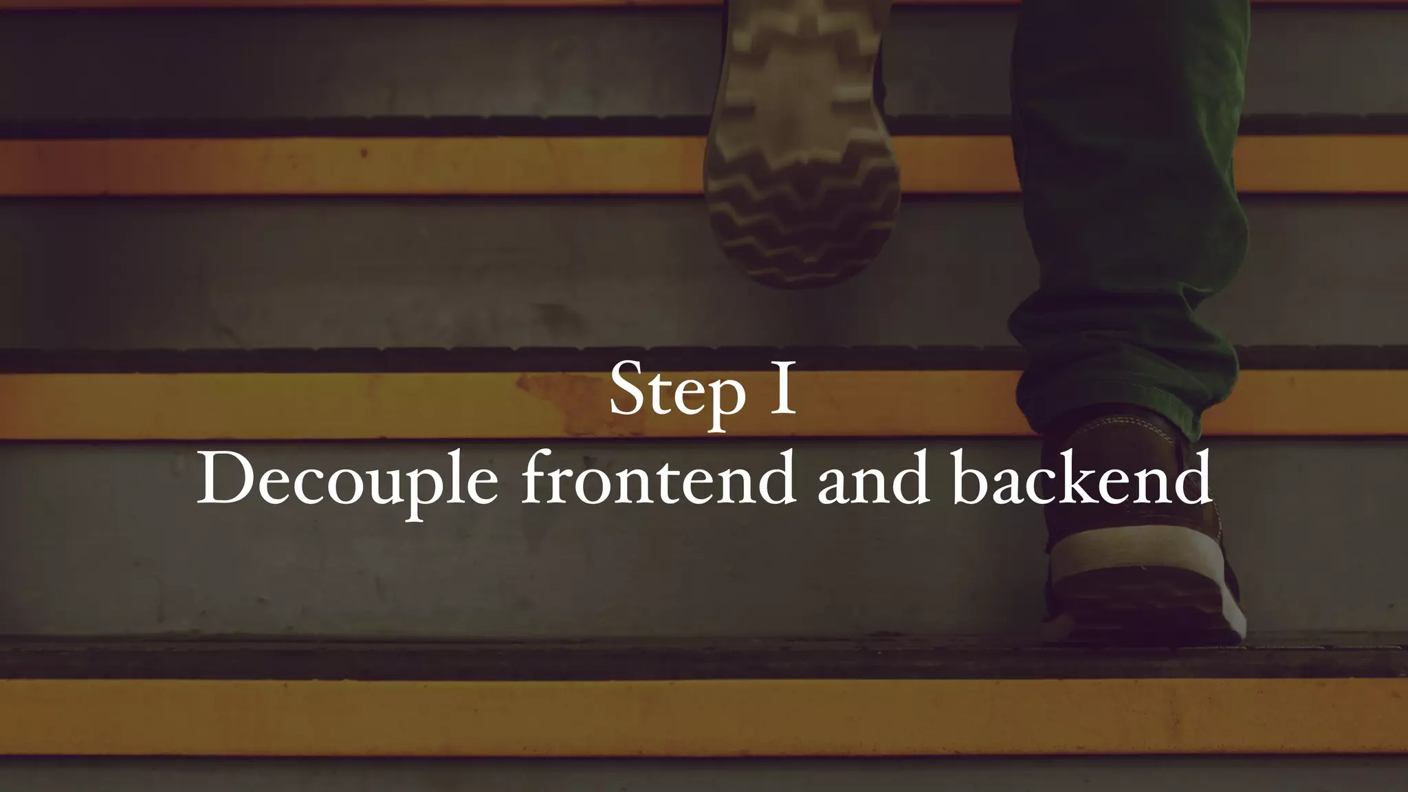 Step I
Decouple frontend and backend
 