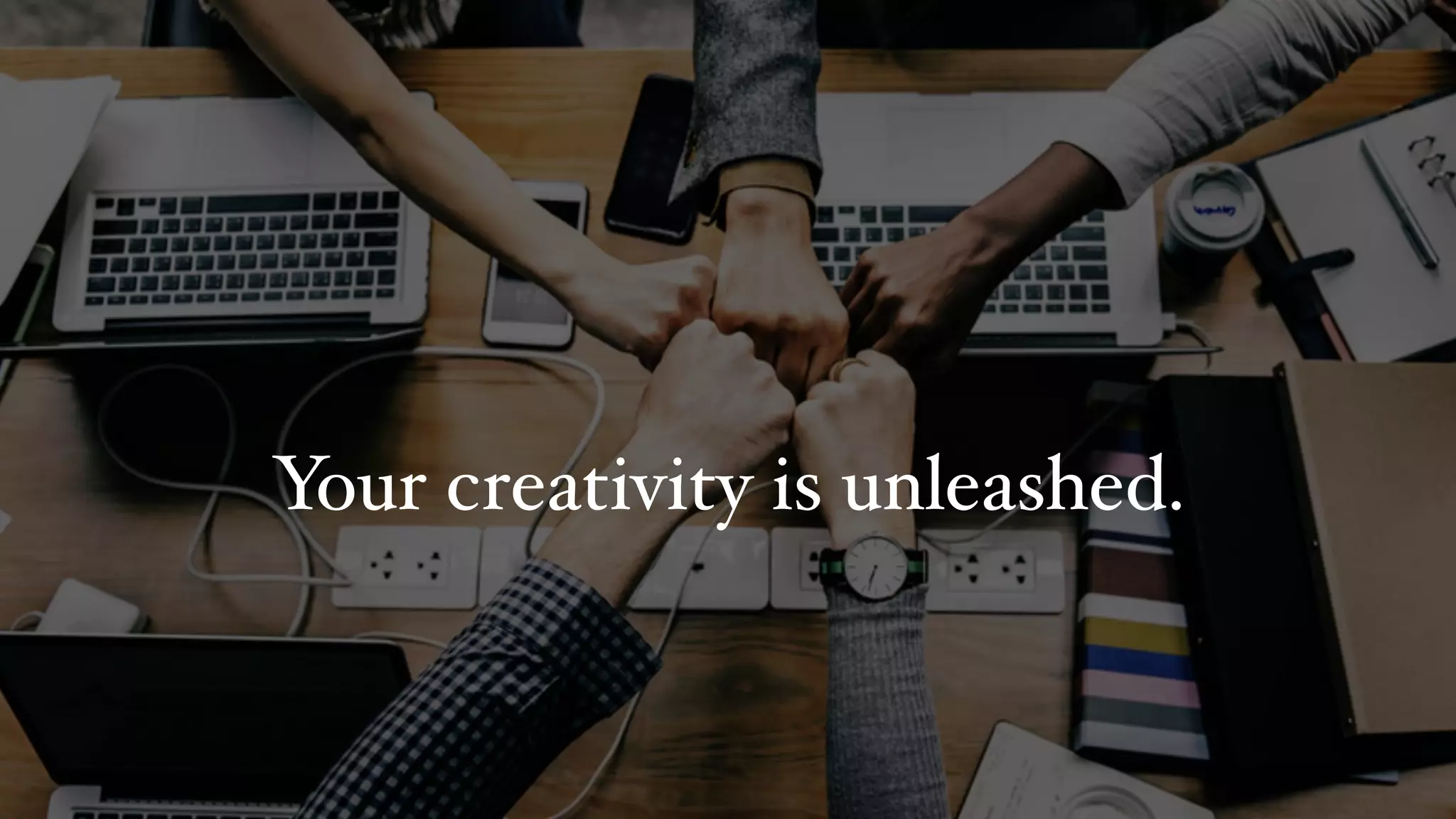 Your creativity is unleashed.
 