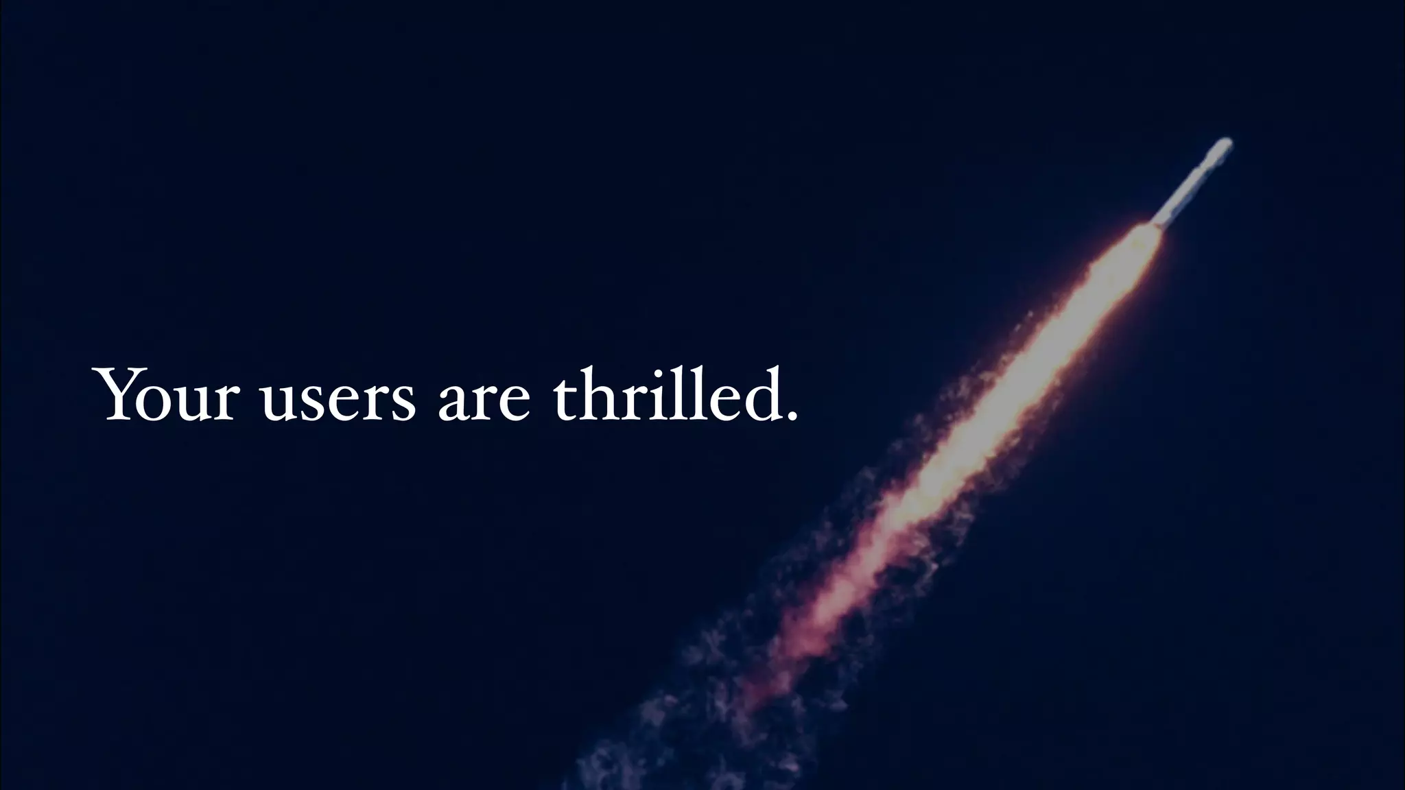 Your users are thrilled.
 