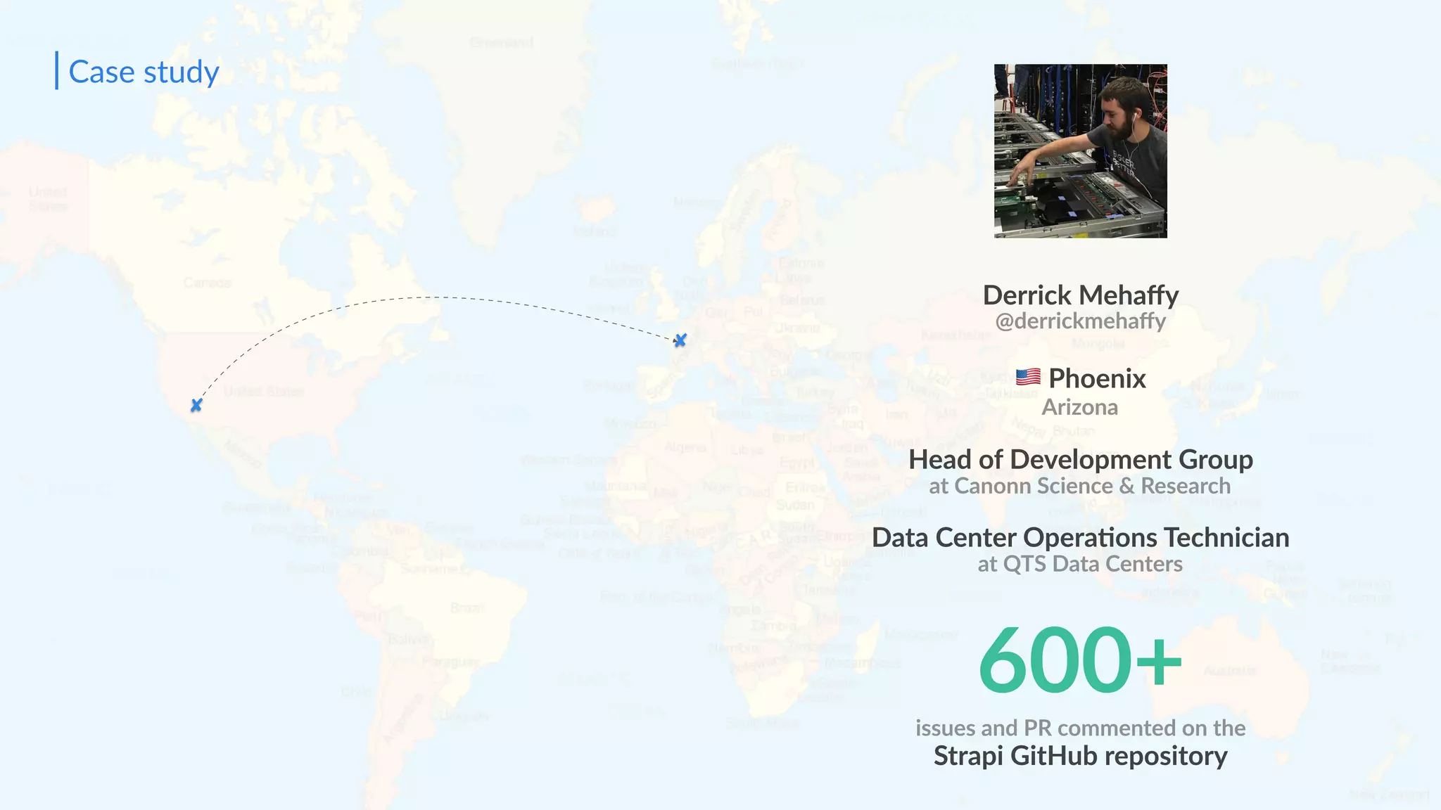 Case study
Derrick Mehaﬀy
@derrickmehaﬀy
9 Phoenix
Arizona
Head of Development Group
at Canonn Science & Research
Data Center OperaSons Technician
at QTS Data Centers
600+issues and PR commented on the
Strapi GitHub repository
 