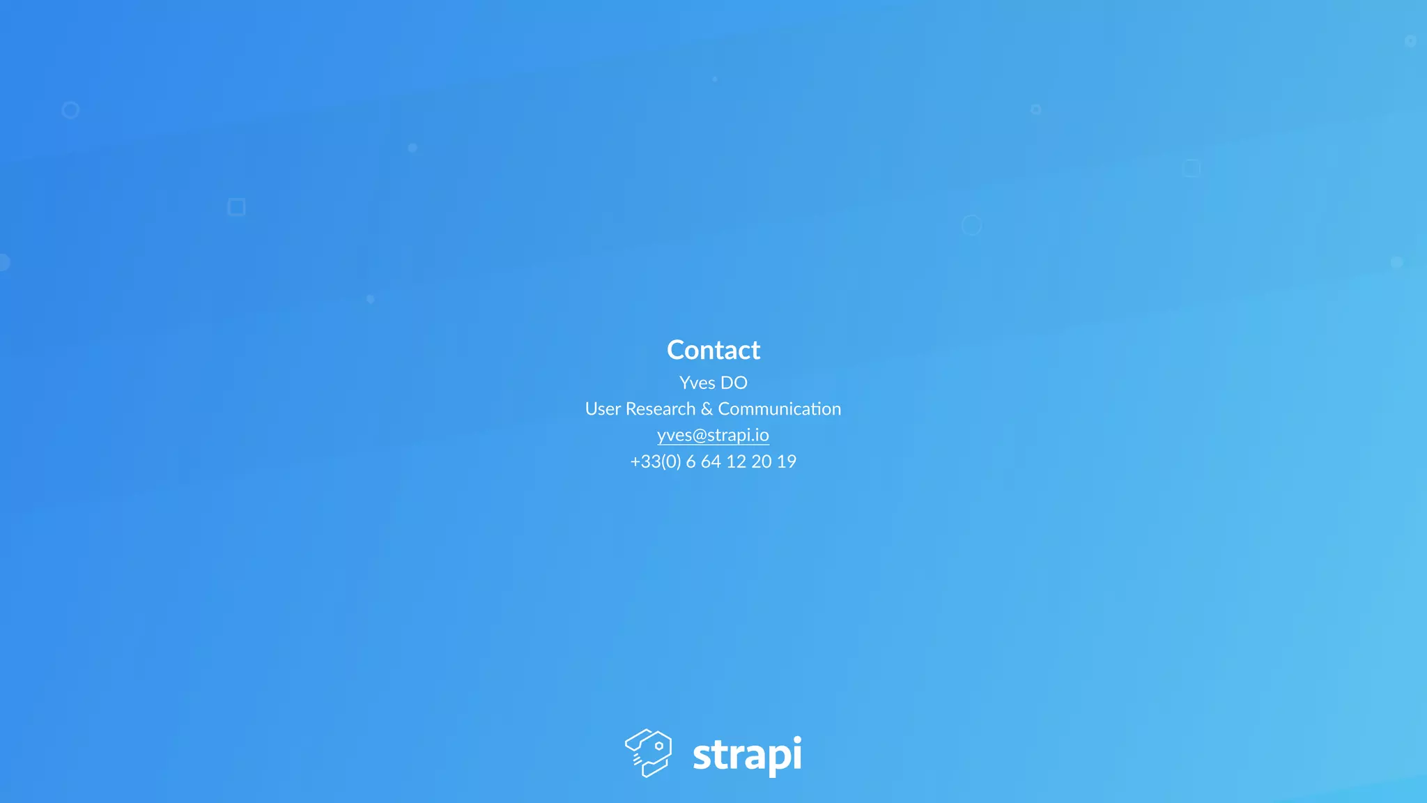 Contact
Yves DO
User Research & Communica6on 
yves@strapi.io 
+33(0) 6 64 12 20 19
 