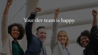 Your dev team is happy.
 