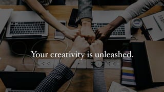 Your creativity is unleashed.
 