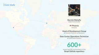 Case study
Derrick Mehaﬀy
@derrickmehaﬀy
9 Phoenix
Arizona
Head of Development Group
at Canonn Science & Research
Data Center OperaSons Technician
at QTS Data Centers
600+issues and PR commented on the
Strapi GitHub repository
 