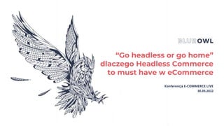 “Go headless or go home”
dlaczego Headless Commerce
to must have w eCommerce
Konferencja E-COMMERCE LIVE
30.05.2022
 