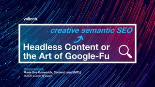 Headless Content or
the Art of Google-Fu
@megosemick
Marie Eve Gosemick, Content Lead (MTL)
MACH Lunch’N’Learn
creative semantic SEO
 
