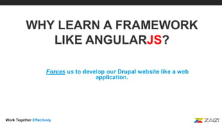 Work Together Effectively
Forces us to develop our Drupal website like a web
application.
WHY LEARN A FRAMEWORK
LIKE ANGULARJS?
 
