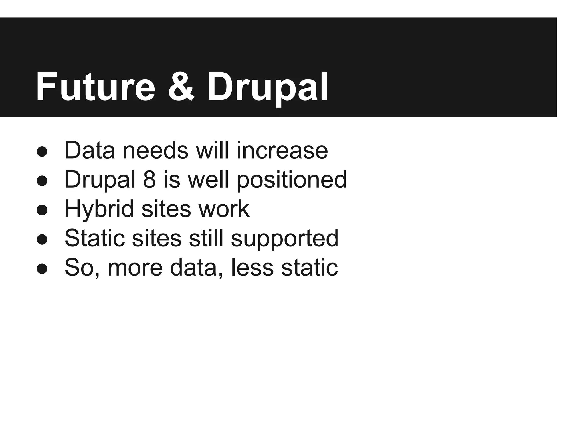 Future & Drupal
● Data needs will increase
● Drupal 8 is well positioned
● Hybrid sites work
● Static sites still supported
● So, more data, less static
 