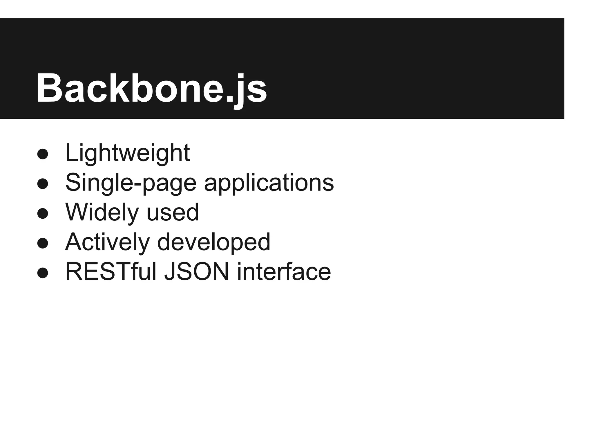 Backbone.js
● Lightweight
● Single-page applications
● Widely used
● Actively developed
● RESTful JSON interface
 