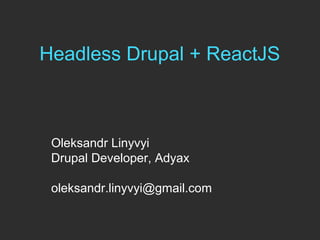 Headless Drupal + ReactJS
Oleksandr Linyvyi
Drupal Developer, Adyax
oleksandr.linyvyi@gmail.com
 