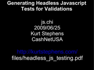 Generating Headless Javascript
    Tests for Validations

             js.chi
         2009/06/25
        Kurt Stephens
        CashNetUSA

    http://kurtstephens.com/
 files/headless_js_testing.pdf
 
