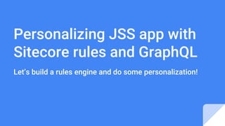 Personalizing JSS app with
Sitecore rules and GraphQL
Let’s build a rules engine and do some personalization!
 
