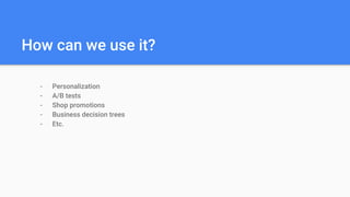 How can we use it?
- Personalization
- A/B tests
- Shop promotions
- Business decision trees
- Etc.
 