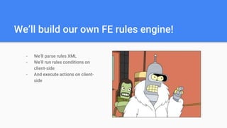 We’ll build our own FE rules engine!
- We’ll parse rules XML
- We’ll run rules conditions on
client-side
- And execute actions on client-
side
 