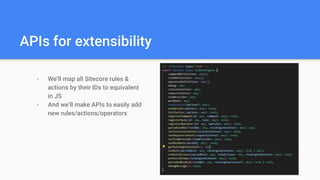 APIs for extensibility
- We’ll map all Sitecore rules &
actions by their IDs to equivalent
in JS
- And we’ll make APIs to easily add
new rules/actions/operators
 