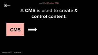 A CMS is used to create &
control content:
#BrightonSEO @Wrighty__
CMS
Intro > What A Headless CMS Is
 