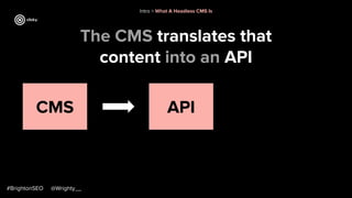 The CMS translates that
content into an API
#BrightonSEO @Wrighty__
Intro > What A Headless CMS Is
CMS API
 