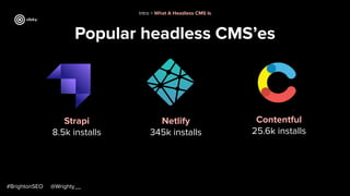 Popular headless CMS’es
#BrightonSEO @Wrighty__
Strapi
8.5k installs
Netlify
345k installs
Contentful
25.6k installs
Intro > What A Headless CMS Is
 