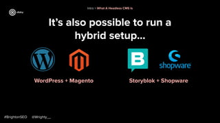 It’s also possible to run a
hybrid setup...
#BrightonSEO @Wrighty__
WordPress + Magento Storyblok + Shopware
Intro > What A Headless CMS Is
 