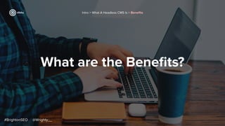 What are the Beneﬁts?
#BrightonSEO @Wrighty__
Intro > What A Headless CMS Is > Beneﬁts
 