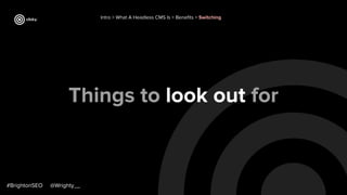 Things to look out for
Intro > What A Headless CMS Is > Beneﬁts > Switching
#BrightonSEO @Wrighty__
 