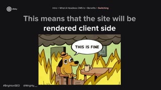 This means that the site will be
rendered client side
Intro > What A Headless CMS Is > Beneﬁts > Switching
#BrightonSEO @Wrighty__
 