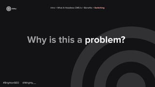 Why is this a problem?
Intro > What A Headless CMS Is > Beneﬁts > Switching
#BrightonSEO @Wrighty__
 