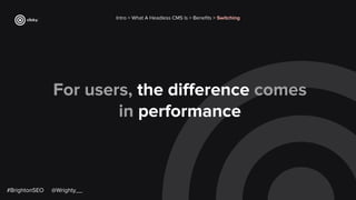 For users, the diﬀerence comes
in performance
Intro > What A Headless CMS Is > Beneﬁts > Switching
#BrightonSEO @Wrighty__
 