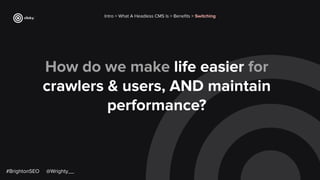 How do we make life easier for
crawlers & users, AND maintain
performance?
Intro > What A Headless CMS Is > Beneﬁts > Switching
#BrightonSEO @Wrighty__
 