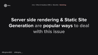 Server side rendering & Static Site
Generation are popular ways to deal
with this issue
Intro > What A Headless CMS Is > Beneﬁts > Switching
#BrightonSEO @Wrighty__
 