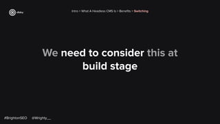 We need to consider this at
build stage
Intro > What A Headless CMS Is > Beneﬁts > Switching
#BrightonSEO @Wrighty__
 