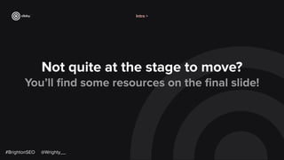 Not quite at the stage to move?
You’ll ﬁnd some resources on the ﬁnal slide!
#BrightonSEO @Wrighty__
Intro >
 
