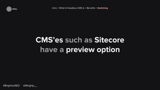 CMS’es such as Sitecore
have a preview option
Intro > What A Headless CMS Is > Beneﬁts > Switching
#BrightonSEO @Wrighty__
 