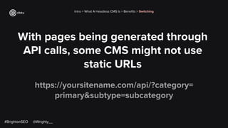 With pages being generated through
API calls, some CMS might not use
static URLs
https://yoursitename.com/api/?category=
primary&subtype=subcategory
Intro > What A Headless CMS Is > Beneﬁts > Switching
#BrightonSEO @Wrighty__
 