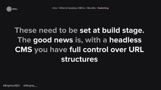 These need to be set at build stage.
The good news is, with a headless
CMS you have full control over URL
structures
Intro > What A Headless CMS Is > Beneﬁts > Switching
#BrightonSEO @Wrighty__
 