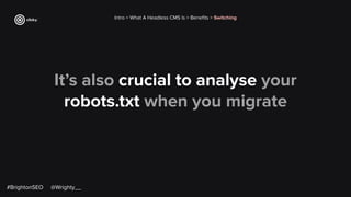 It’s also crucial to analyse your
robots.txt when you migrate
Intro > What A Headless CMS Is > Beneﬁts > Switching
#BrightonSEO @Wrighty__
 