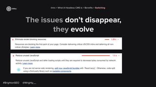 The issues don’t disappear,
they evolve
Intro > What A Headless CMS Is > Beneﬁts > Switching
#BrightonSEO @Wrighty__
 